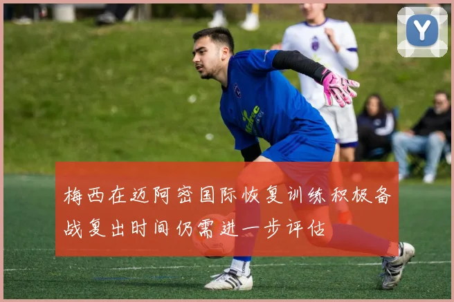 梅西在迈阿密国际恢复训练积极备战复出时间仍需进一步评估