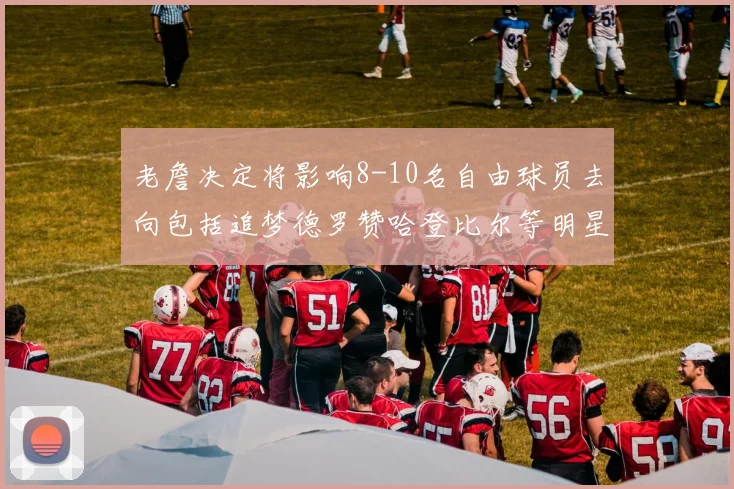 老詹决定将影响8-10名自由球员去向包括追梦德罗赞哈登比尔等明星球员