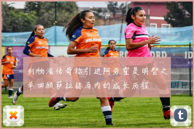 利物浦传奇称引进阿劳霍是明智之举回顾萨拉赫马内的成长历程