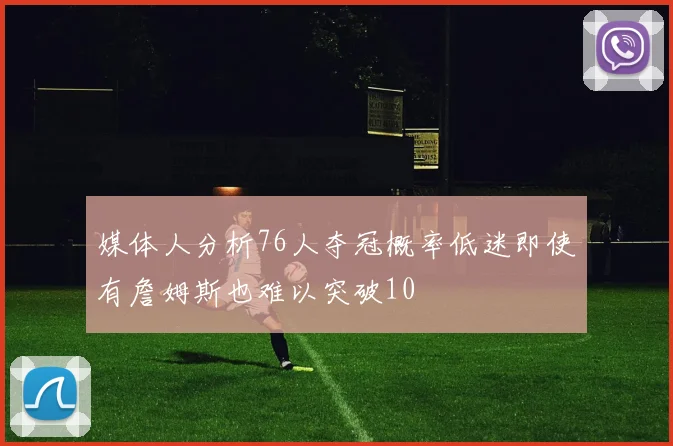 媒体人分析76人夺冠概率低迷即使有詹姆斯也难以突破10