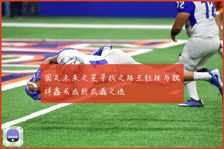 国足未来之星寻找之路王钰栋与魏祥鑫或成新武磊之选