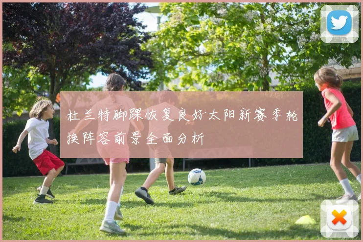 杜兰特脚踝恢复良好太阳新赛季轮换阵容前景全面分析