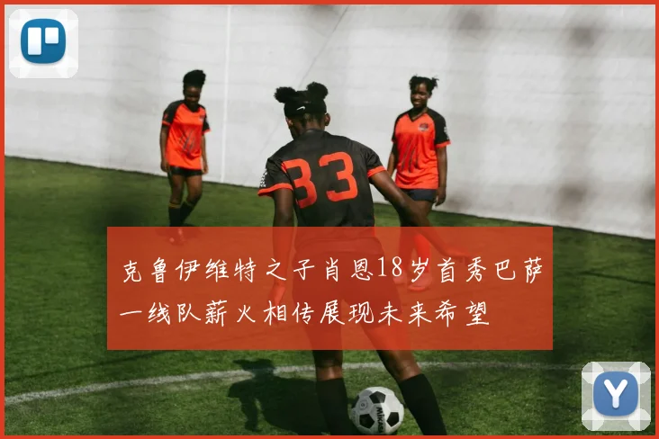 克鲁伊维特之子肖恩18岁首秀巴萨一线队薪火相传展现未来希望