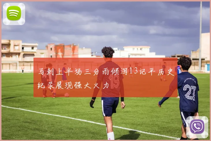 马刺上半场三分雨倾泻13记平历史纪录展现强大火力