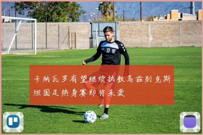卡纳瓦罗有望继续执教乌兹别克斯坦国足热身赛即将来袭