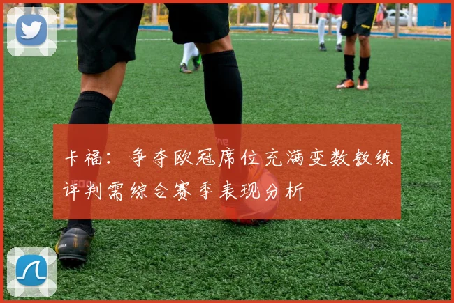 卡福：争夺欧冠席位充满变数教练评判需综合赛季表现分析
