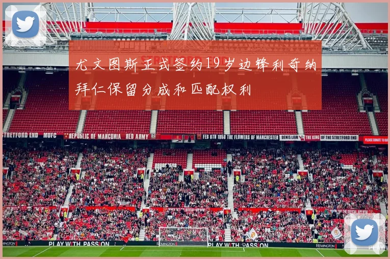 尤文图斯正式签约19岁边锋利奇纳拜仁保留分成和匹配权利