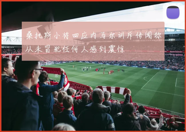 桑托斯小将回应内马尔训斥传闻称从未冒犯任何人感到震惊