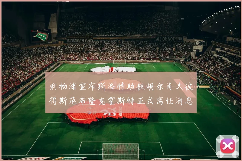 利物浦宣布斯洛特助教胡尔肖夫彼得斯范布隆克霍斯特正式离任消息