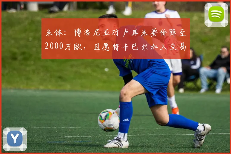 米体：博洛尼亚对卢库米要价降至2000万欧，且愿将卡巴尔加入交易