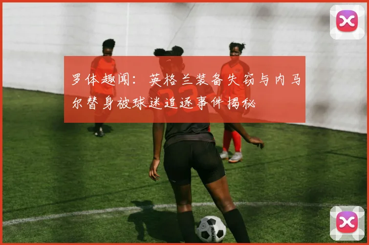 罗体趣闻：英格兰装备失窃与内马尔替身被球迷追逐事件揭秘