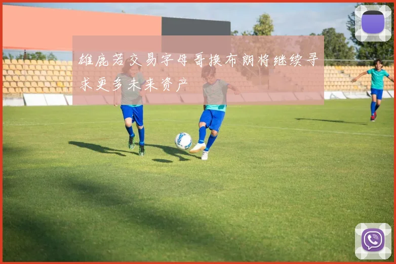 雄鹿若交易字母哥换布朗将继续寻求更多未来资产
