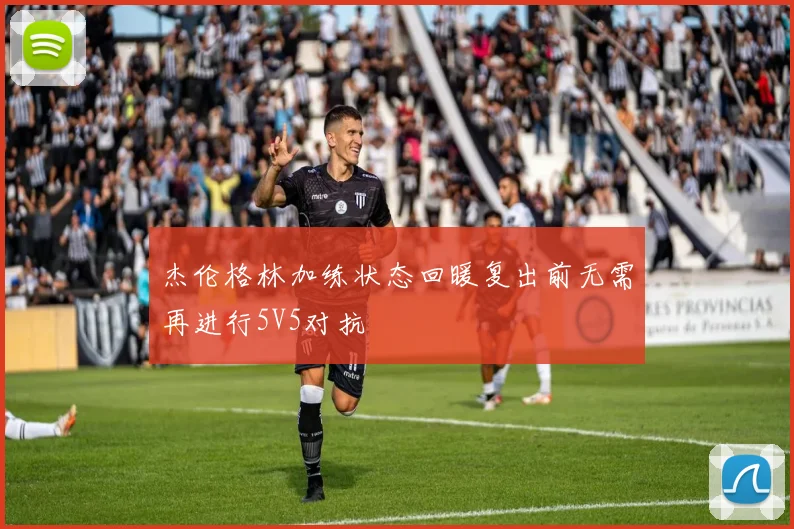 杰伦格林加练状态回暖复出前无需再进行5V5对抗