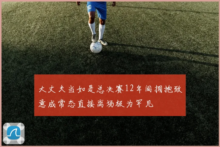 大丈夫当如是总决赛12年间拥抱致意成常态直接离场极为罕见