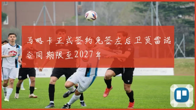 马略卡正式签约免签左后卫莫雷诺合同期限至2027年