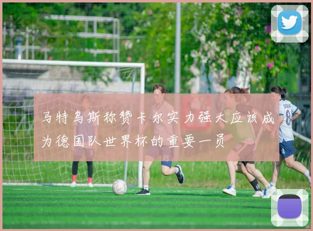马特乌斯称赞卡尔实力强大应该成为德国队世界杯的重要一员