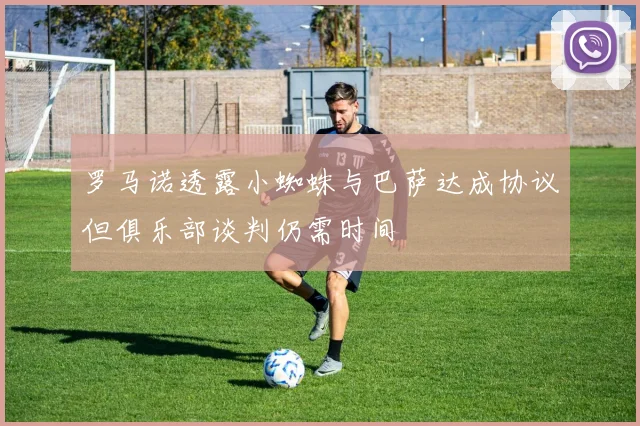 罗马诺透露小蜘蛛与巴萨达成协议但俱乐部谈判仍需时间