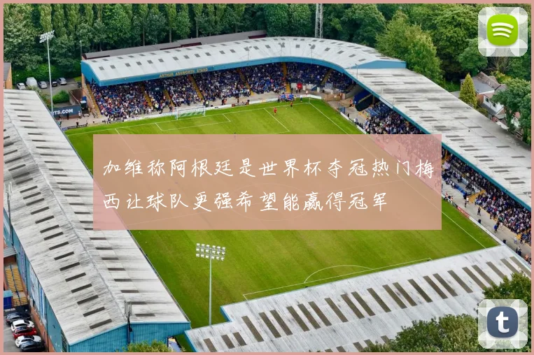 加维称阿根廷是世界杯夺冠热门梅西让球队更强希望能赢得冠军