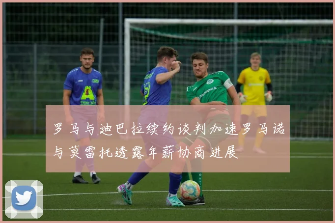 罗马与迪巴拉续约谈判加速罗马诺与莫雷托透露年薪协商进展