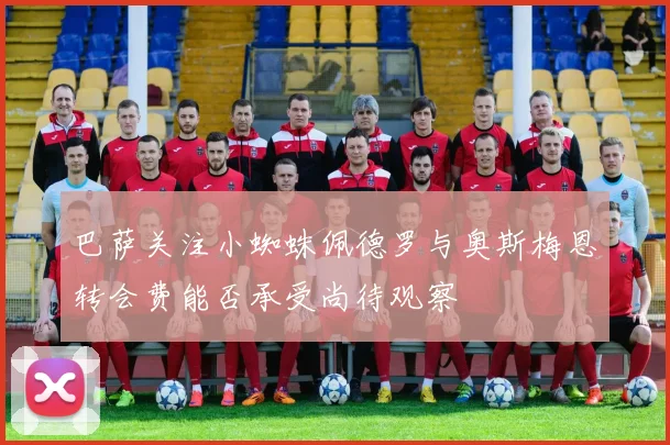 巴萨关注小蜘蛛佩德罗与奥斯梅恩转会费能否承受尚待观察