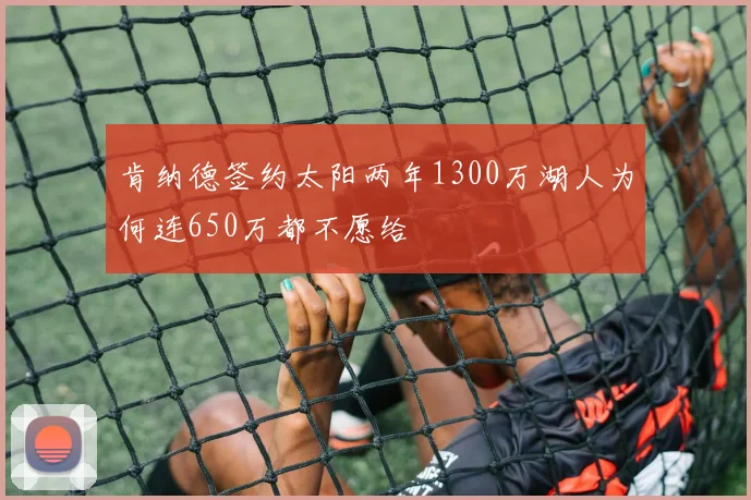 肯纳德签约太阳两年1300万湖人为何连650万都不愿给