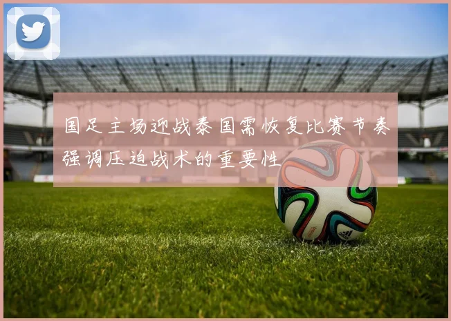 国足主场迎战泰国需恢复比赛节奏强调压迫战术的重要性