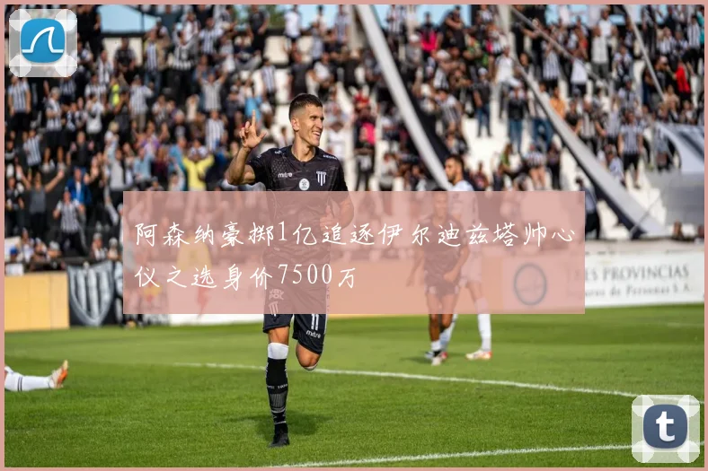 阿森纳豪掷1亿追逐伊尔迪兹塔帅心仪之选身价7500万
