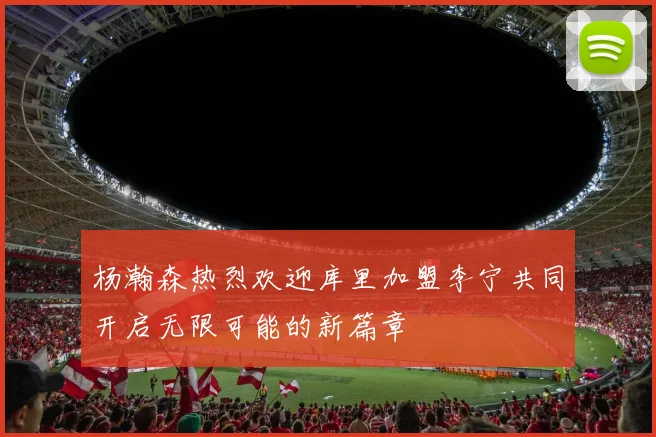 杨瀚森热烈欢迎库里加盟李宁共同开启无限可能的新篇章