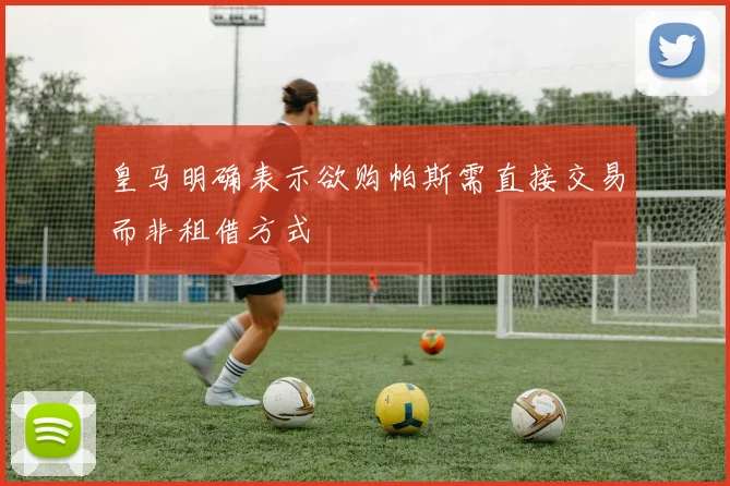 皇马明确表示欲购帕斯需直接交易而非租借方式